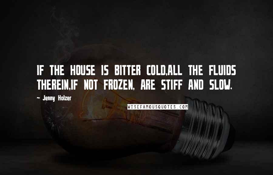 Jenny Holzer Quotes: IF THE HOUSE IS BITTER COLD,ALL THE FLUIDS THEREIN,IF NOT FROZEN, ARE STIFF AND SLOW.