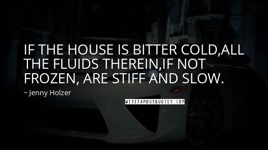 Jenny Holzer Quotes: IF THE HOUSE IS BITTER COLD,ALL THE FLUIDS THEREIN,IF NOT FROZEN, ARE STIFF AND SLOW.