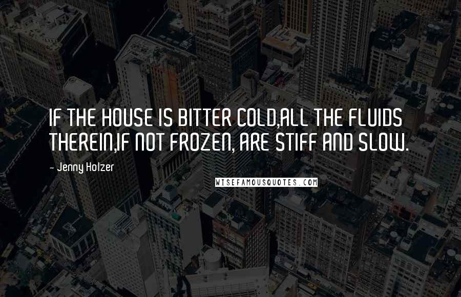 Jenny Holzer Quotes: IF THE HOUSE IS BITTER COLD,ALL THE FLUIDS THEREIN,IF NOT FROZEN, ARE STIFF AND SLOW.