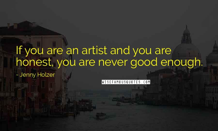 Jenny Holzer Quotes: If you are an artist and you are honest, you are never good enough.