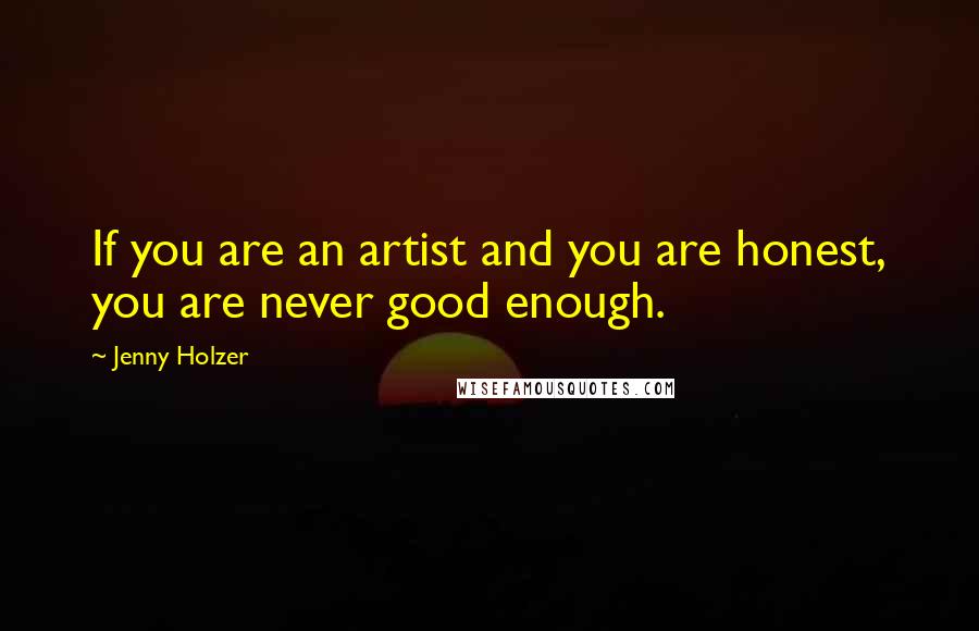 Jenny Holzer Quotes: If you are an artist and you are honest, you are never good enough.