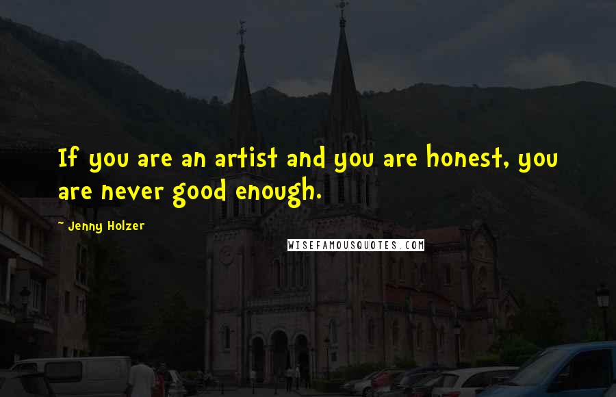 Jenny Holzer Quotes: If you are an artist and you are honest, you are never good enough.