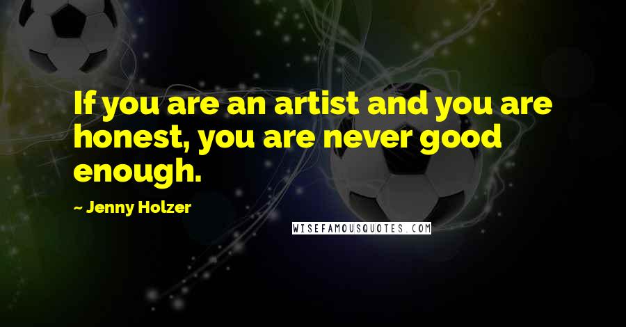 Jenny Holzer Quotes: If you are an artist and you are honest, you are never good enough.