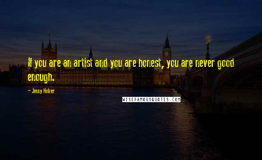 Jenny Holzer Quotes: If you are an artist and you are honest, you are never good enough.