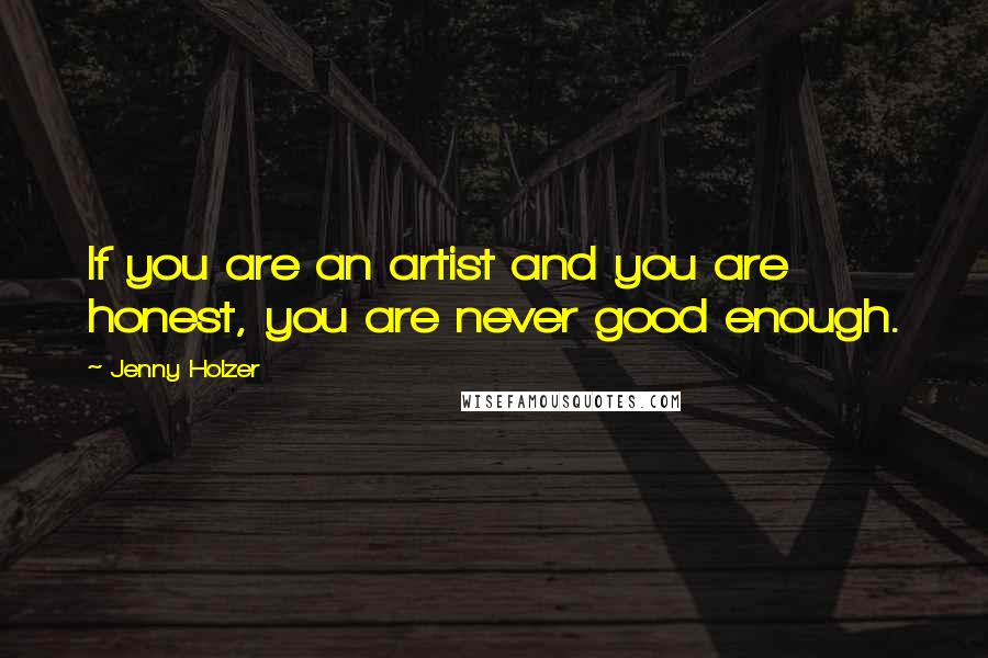 Jenny Holzer Quotes: If you are an artist and you are honest, you are never good enough.