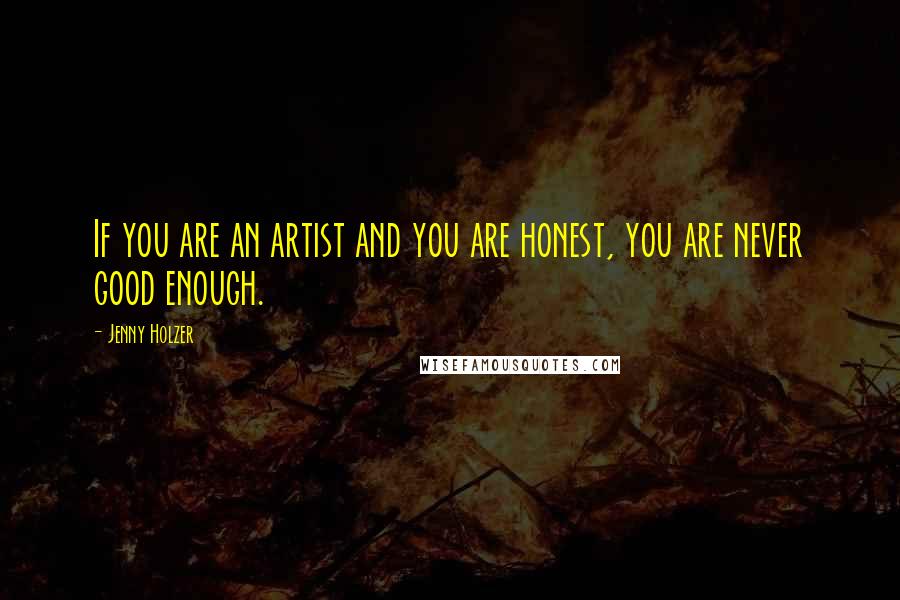 Jenny Holzer Quotes: If you are an artist and you are honest, you are never good enough.