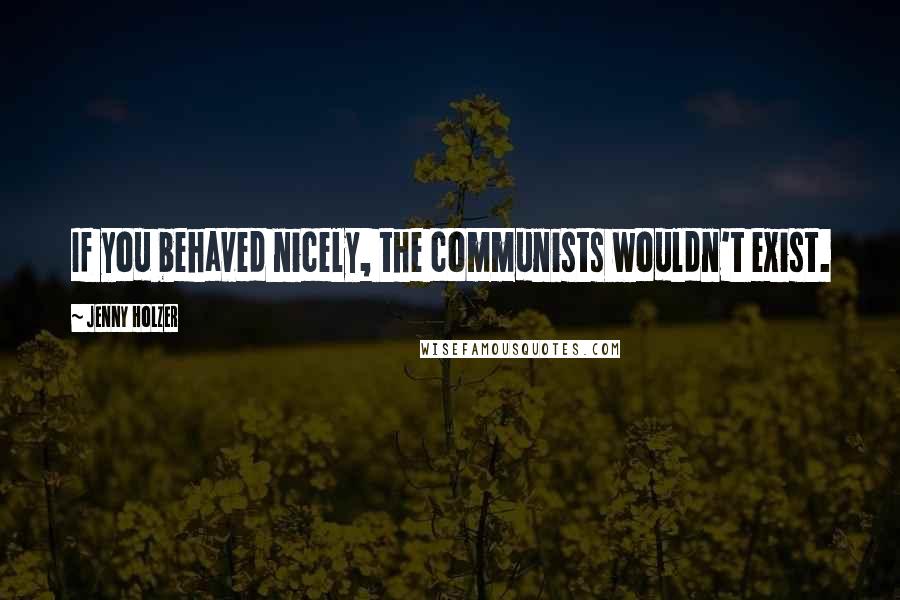 Jenny Holzer Quotes: If you behaved nicely, the communists wouldn't exist.