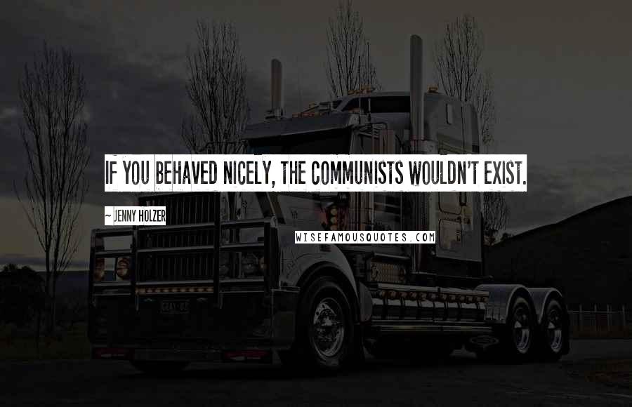 Jenny Holzer Quotes: If you behaved nicely, the communists wouldn't exist.