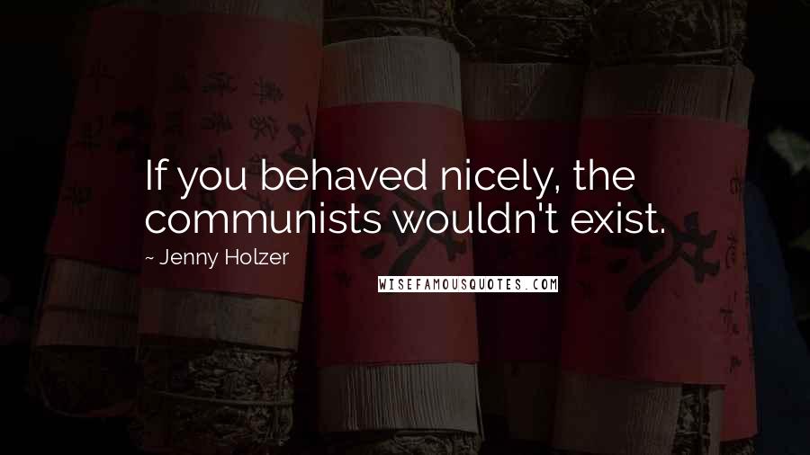 Jenny Holzer Quotes: If you behaved nicely, the communists wouldn't exist.