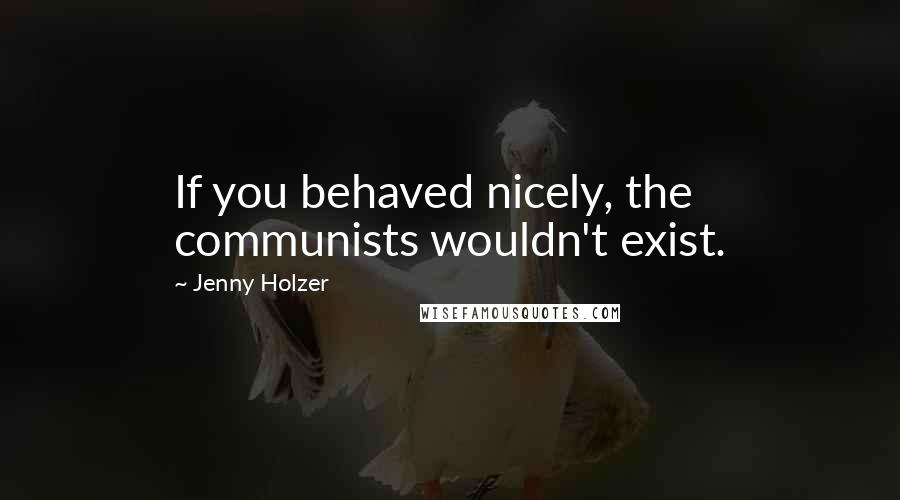 Jenny Holzer Quotes: If you behaved nicely, the communists wouldn't exist.