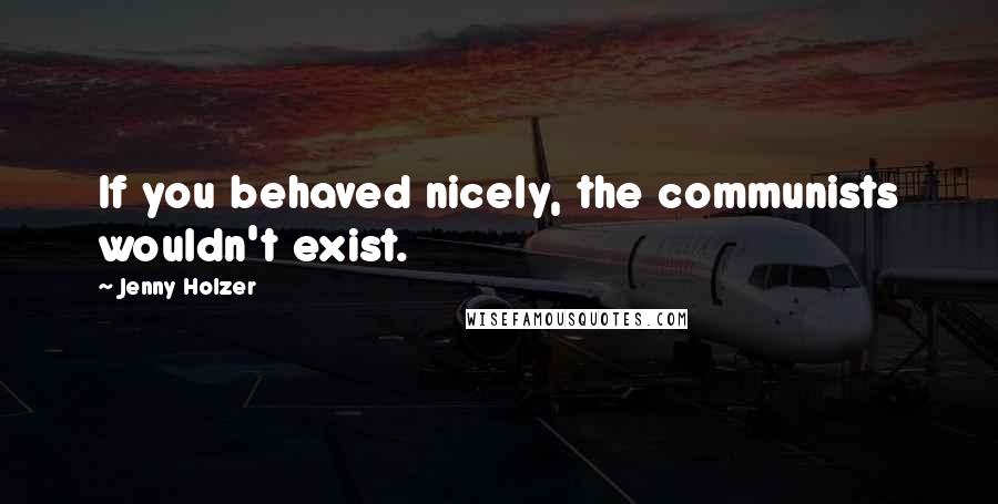 Jenny Holzer Quotes: If you behaved nicely, the communists wouldn't exist.