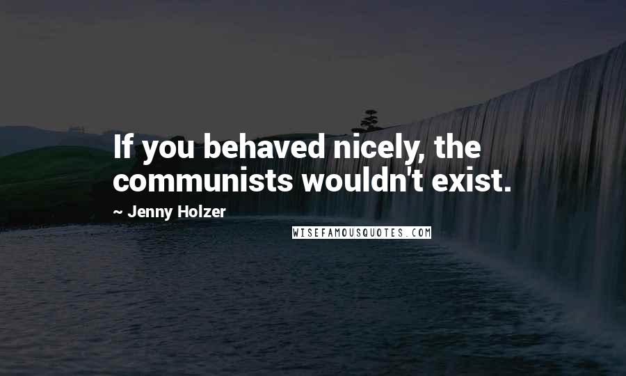 Jenny Holzer Quotes: If you behaved nicely, the communists wouldn't exist.