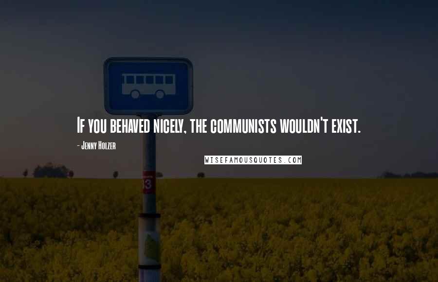 Jenny Holzer Quotes: If you behaved nicely, the communists wouldn't exist.