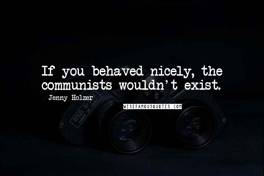 Jenny Holzer Quotes: If you behaved nicely, the communists wouldn't exist.