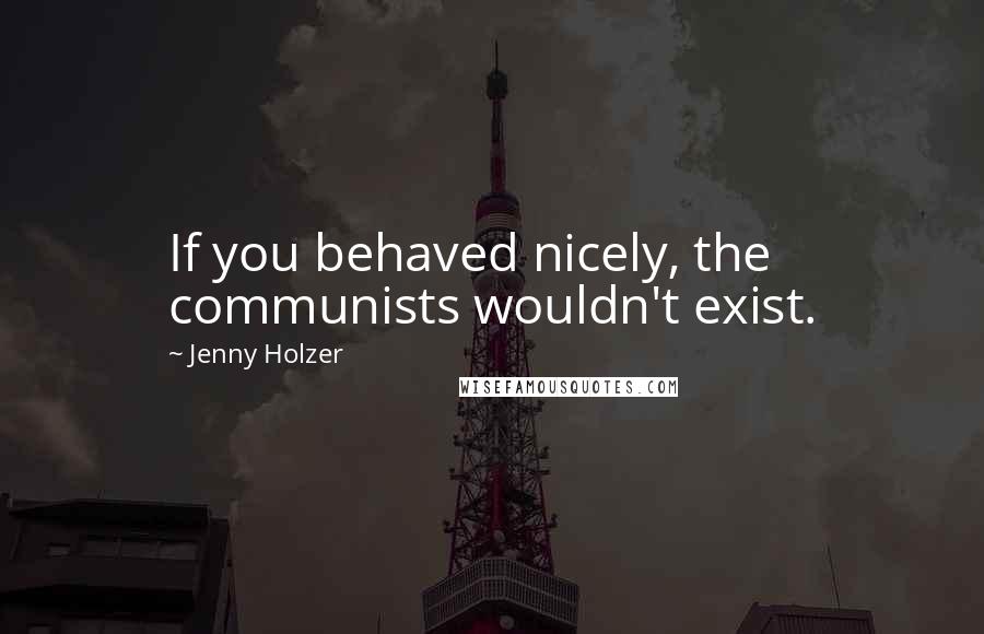 Jenny Holzer Quotes: If you behaved nicely, the communists wouldn't exist.