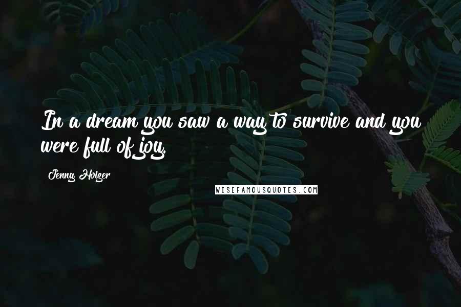 Jenny Holzer Quotes: In a dream you saw a way to survive and you were full of joy.