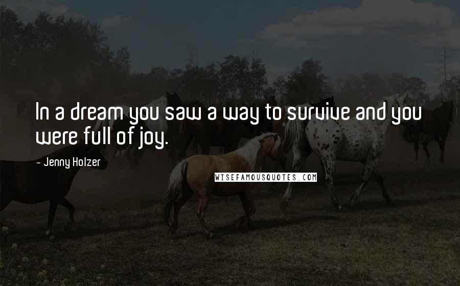 Jenny Holzer Quotes: In a dream you saw a way to survive and you were full of joy.
