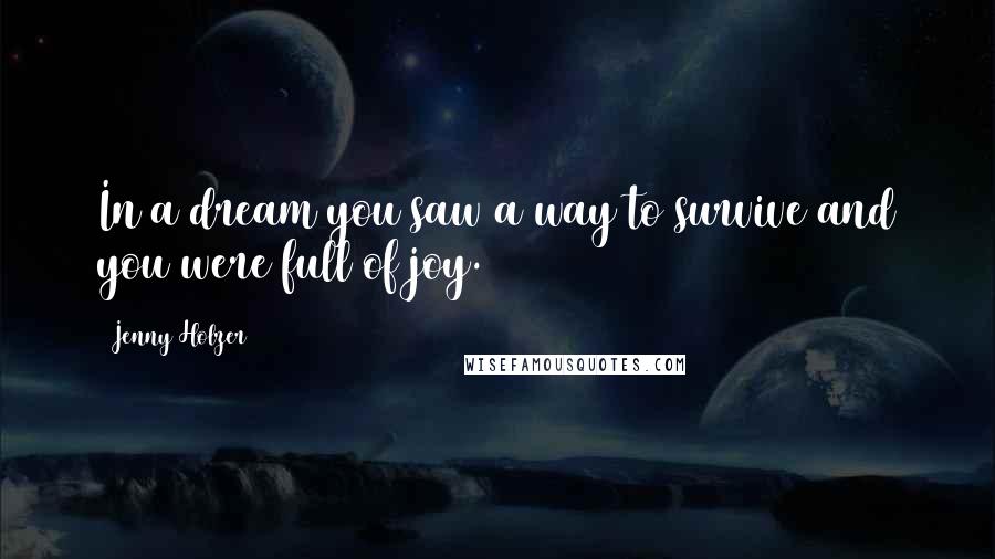 Jenny Holzer Quotes: In a dream you saw a way to survive and you were full of joy.