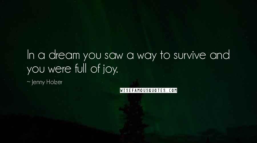 Jenny Holzer Quotes: In a dream you saw a way to survive and you were full of joy.