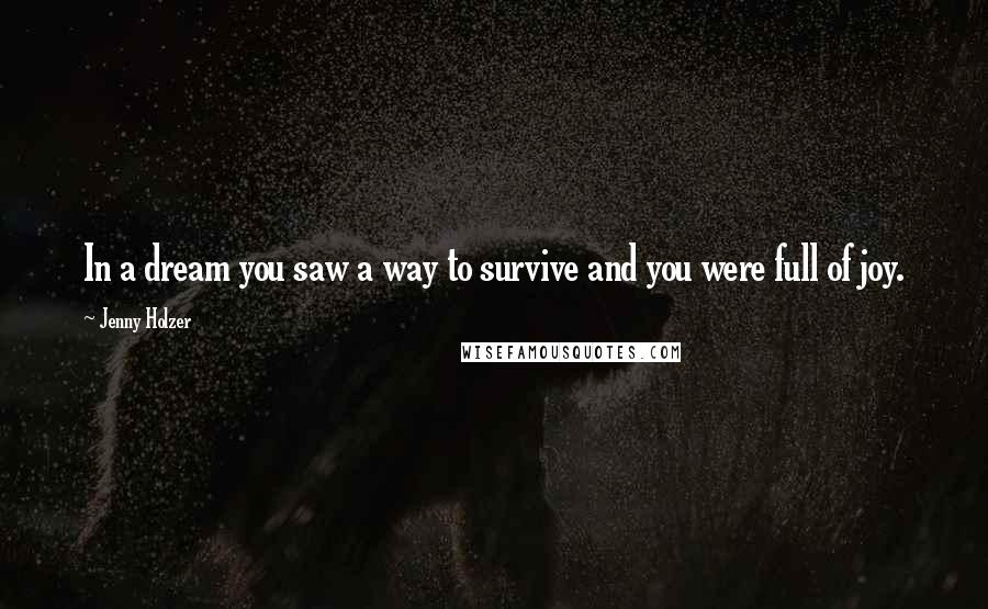 Jenny Holzer Quotes: In a dream you saw a way to survive and you were full of joy.