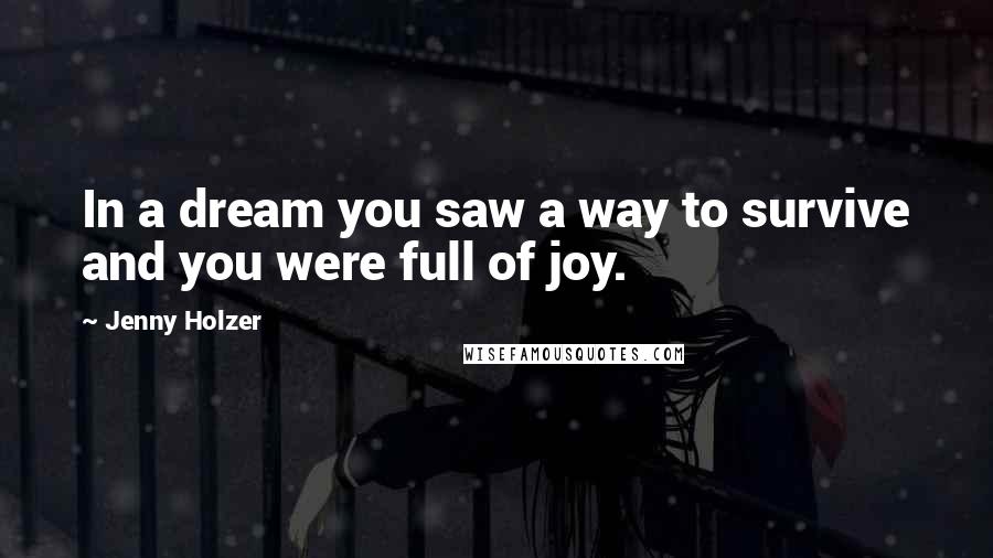 Jenny Holzer Quotes: In a dream you saw a way to survive and you were full of joy.