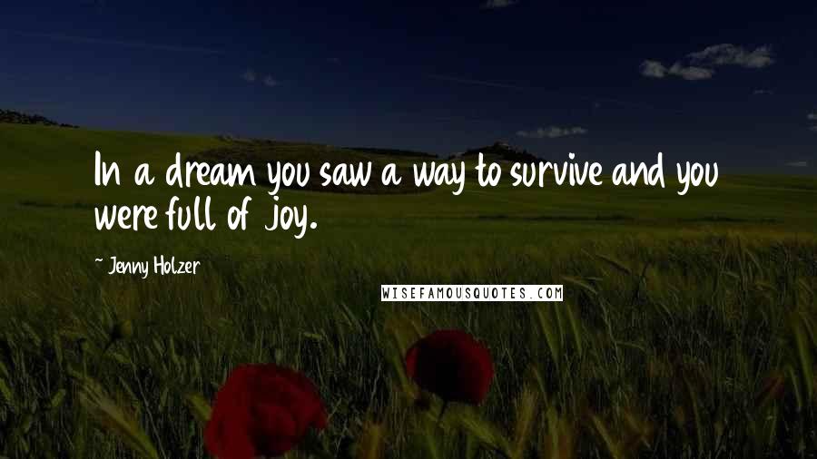Jenny Holzer Quotes: In a dream you saw a way to survive and you were full of joy.