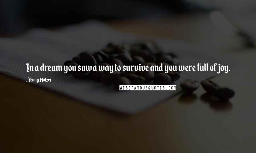 Jenny Holzer Quotes: In a dream you saw a way to survive and you were full of joy.