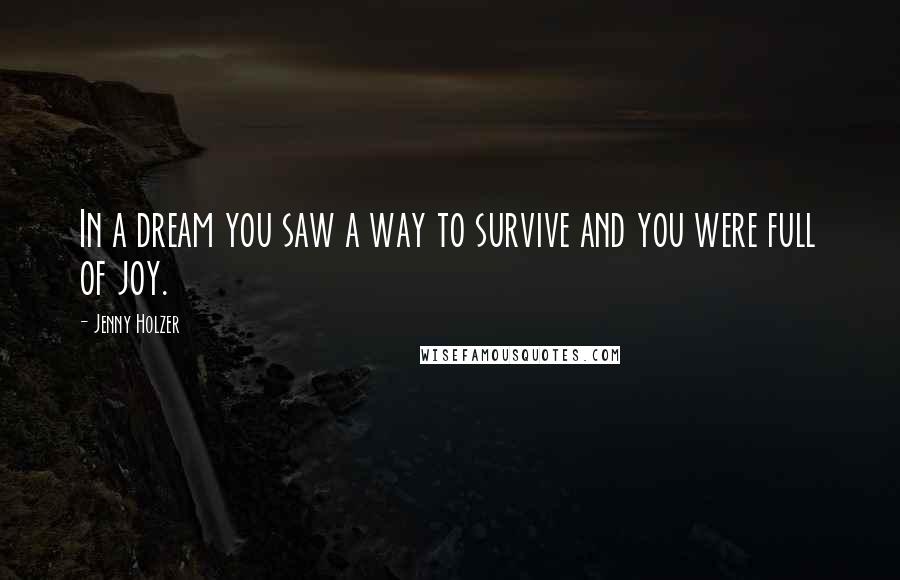 Jenny Holzer Quotes: In a dream you saw a way to survive and you were full of joy.
