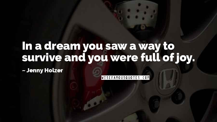 Jenny Holzer Quotes: In a dream you saw a way to survive and you were full of joy.