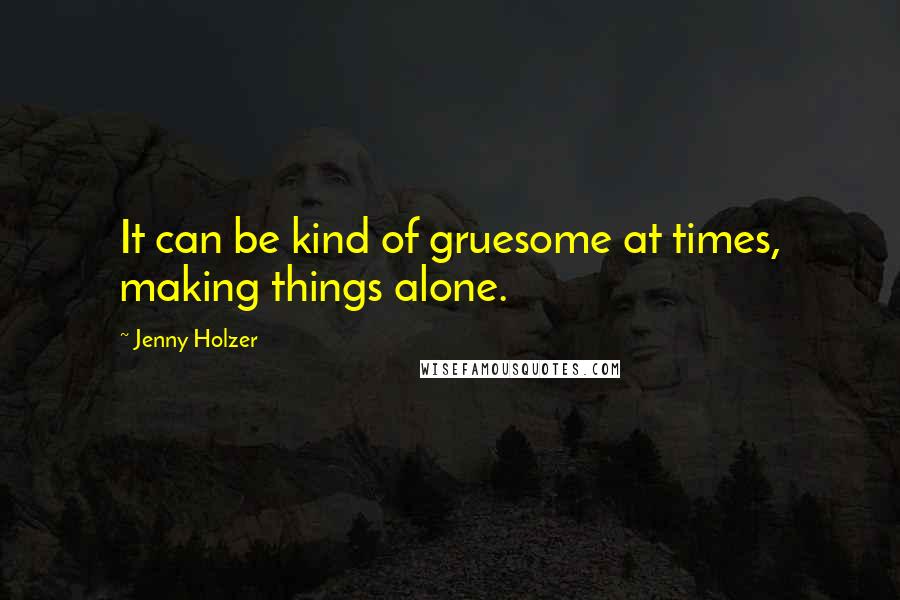 Jenny Holzer Quotes: It can be kind of gruesome at times, making things alone.