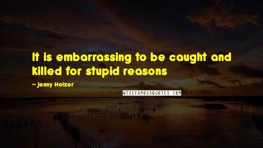 Jenny Holzer Quotes: It is embarrassing to be caught and killed for stupid reasons