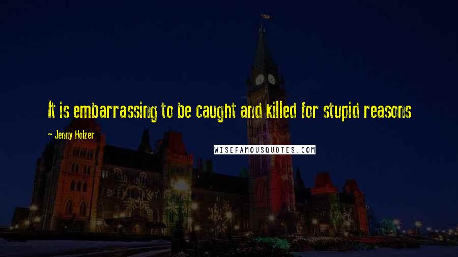 Jenny Holzer Quotes: It is embarrassing to be caught and killed for stupid reasons