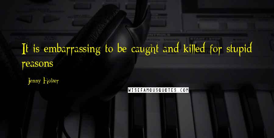 Jenny Holzer Quotes: It is embarrassing to be caught and killed for stupid reasons