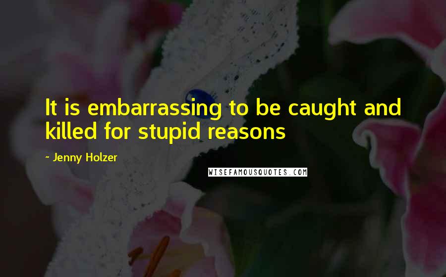 Jenny Holzer Quotes: It is embarrassing to be caught and killed for stupid reasons
