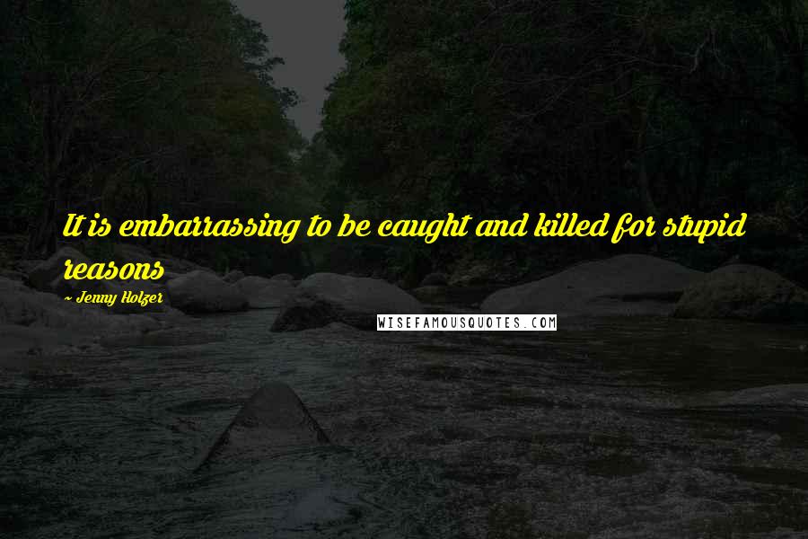 Jenny Holzer Quotes: It is embarrassing to be caught and killed for stupid reasons