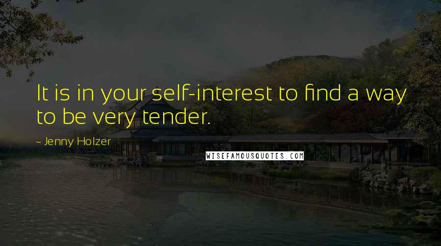 Jenny Holzer Quotes: It is in your self-interest to find a way to be very tender.