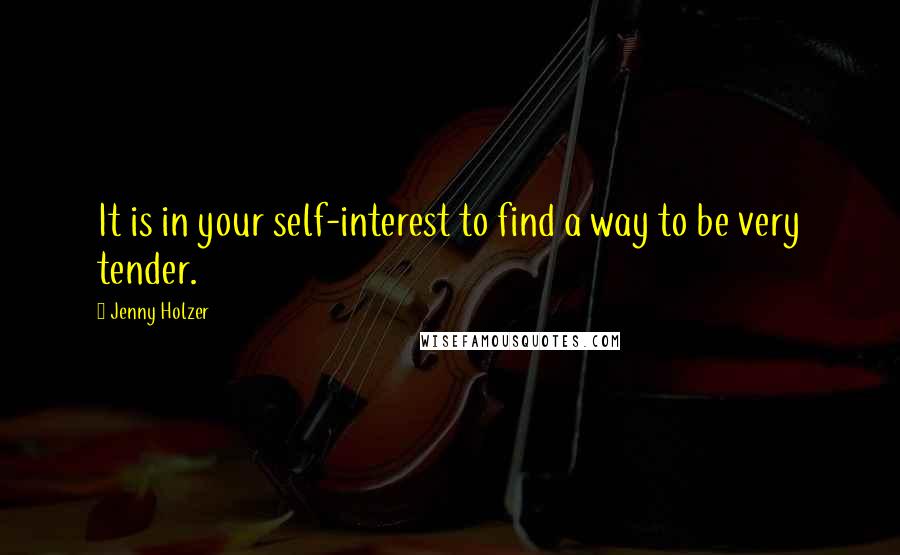 Jenny Holzer Quotes: It is in your self-interest to find a way to be very tender.