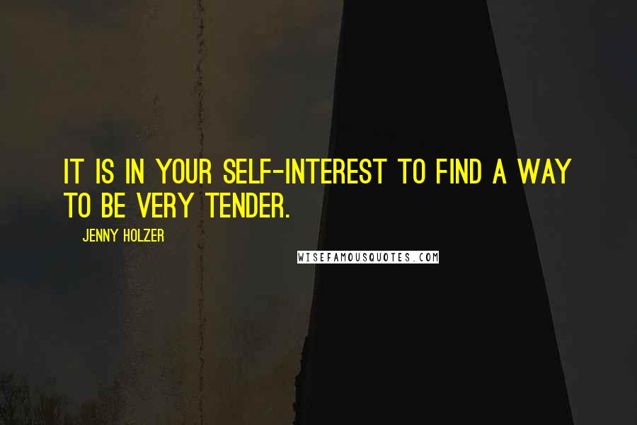 Jenny Holzer Quotes: It is in your self-interest to find a way to be very tender.