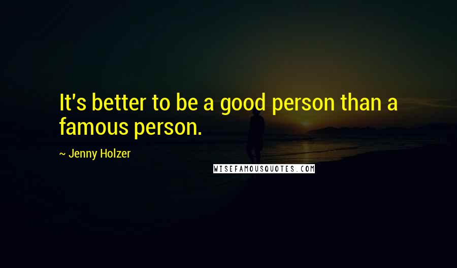 Jenny Holzer Quotes: It's better to be a good person than a famous person.