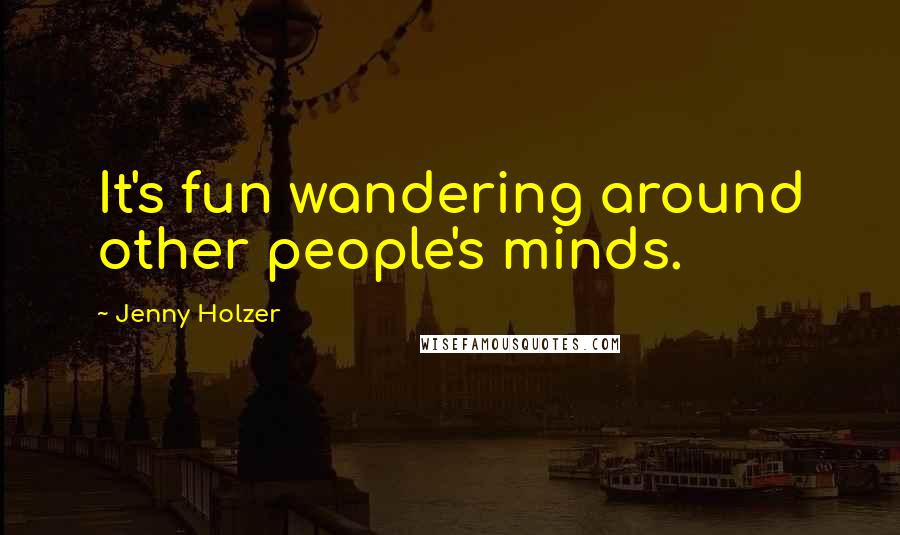 Jenny Holzer Quotes: It's fun wandering around other people's minds.