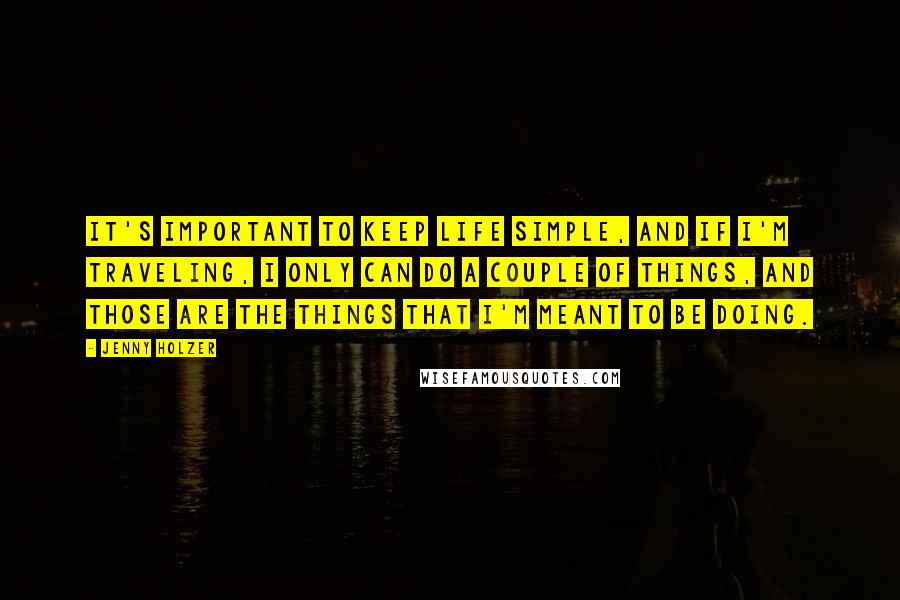 Jenny Holzer Quotes: It's important to keep life simple, and if I'm traveling, I only can do a couple of things, and those are the things that I'm meant to be doing.