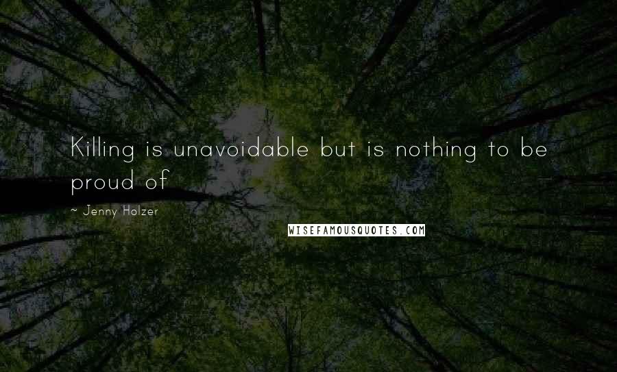 Jenny Holzer Quotes: Killing is unavoidable but is nothing to be proud of