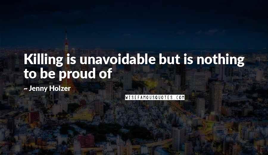 Jenny Holzer Quotes: Killing is unavoidable but is nothing to be proud of