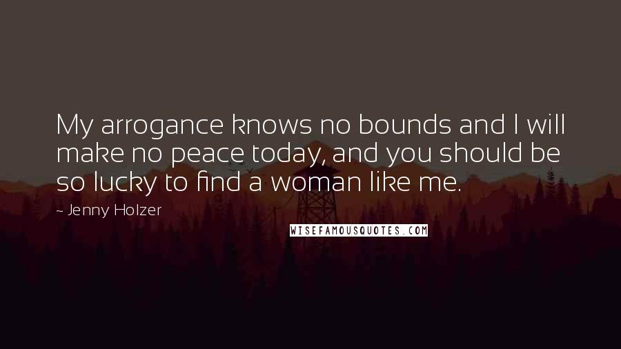 Jenny Holzer Quotes: My arrogance knows no bounds and I will make no peace today, and you should be so lucky to find a woman like me.
