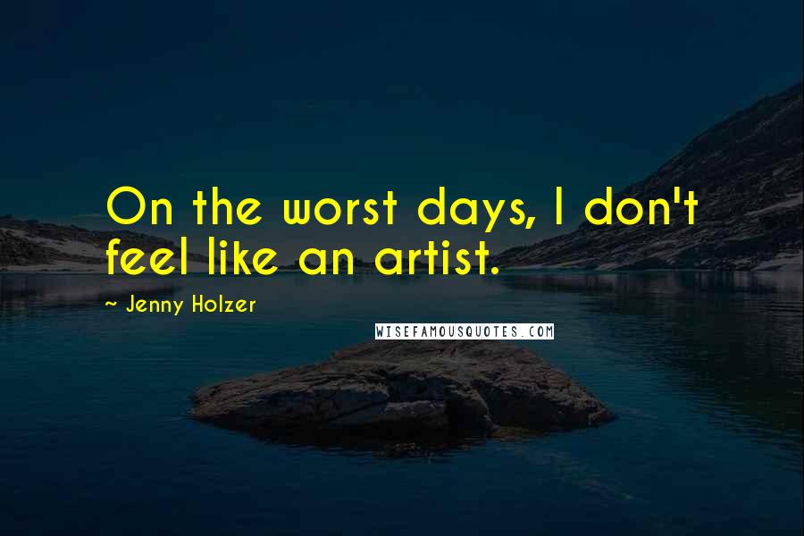 Jenny Holzer Quotes: On the worst days, I don't feel like an artist.