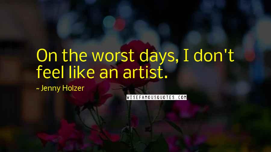 Jenny Holzer Quotes: On the worst days, I don't feel like an artist.