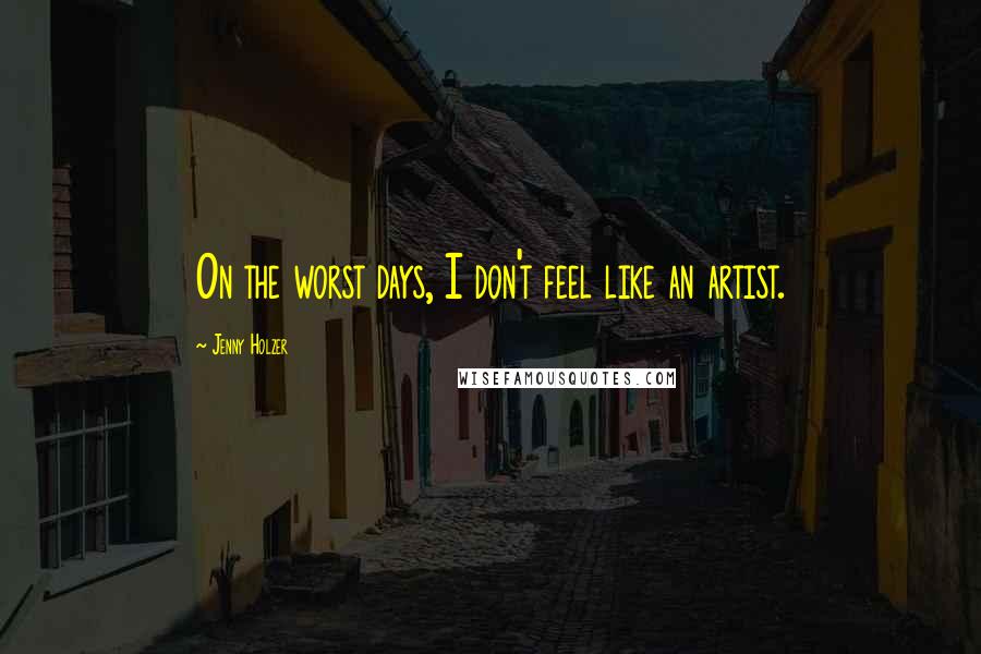 Jenny Holzer Quotes: On the worst days, I don't feel like an artist.
