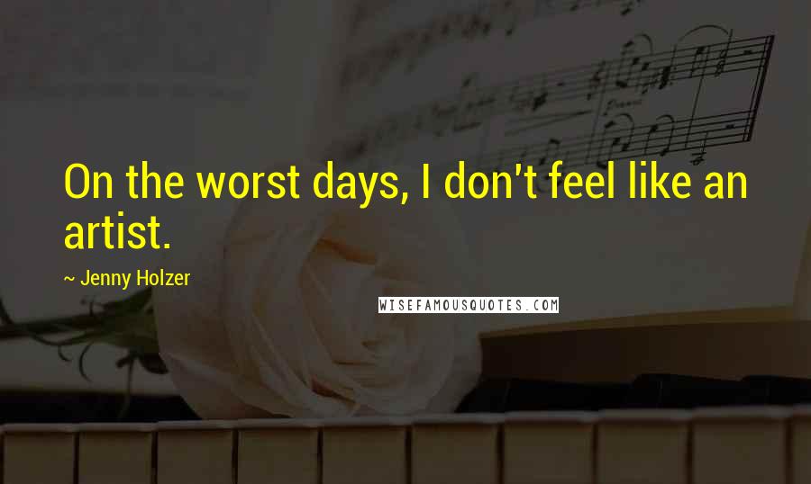 Jenny Holzer Quotes: On the worst days, I don't feel like an artist.