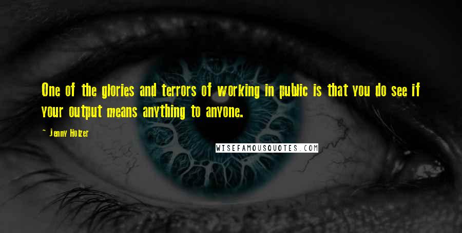 Jenny Holzer Quotes: One of the glories and terrors of working in public is that you do see if your output means anything to anyone.