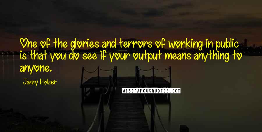 Jenny Holzer Quotes: One of the glories and terrors of working in public is that you do see if your output means anything to anyone.